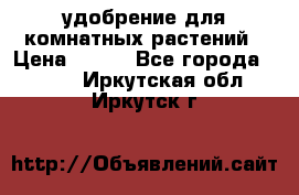 удобрение для комнатных растений › Цена ­ 150 - Все города  »    . Иркутская обл.,Иркутск г.